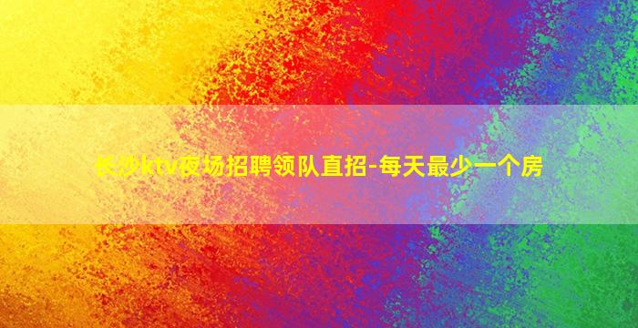 长沙ktv夜场招聘领队直招-每天最少一个房